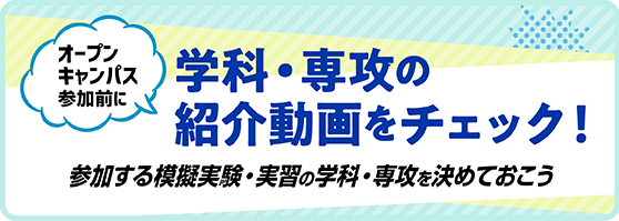 オープンキャンパス参加前に学科・専攻の紹介動画をチェック！参加する模擬実験・実習の学科・専攻を決めておこう！